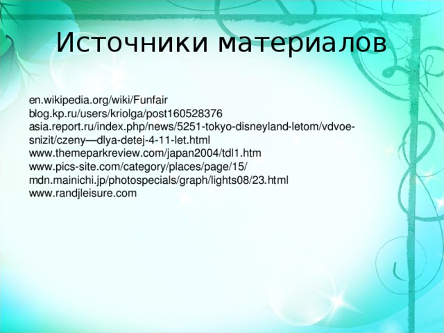 Источники материалов en.wikipedia.org/wiki/Funfair blog.kp.ru/users/kriolga/post160528376 asia.report.ru/index.php/news/5251-tokyo-disneyland-letom/vdvoe-snizit/czeny—dlya-detej-4-11-let.html www.themeparkreview.com/japan2004/tdl1.htm www.pics-site.com/category/places/page/15/ mdn.mainichi.jp/photospecials/graph/lights08/23.html www.randjleisure.com 