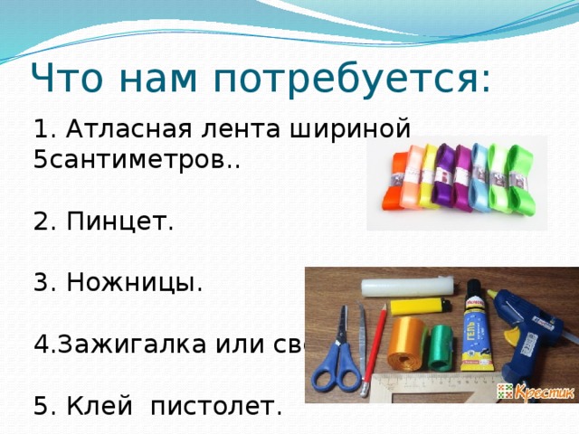 Что нам потребуется: 1. Атласная лента шириной 5сантиметров.. 2. Пинцет. 3. Ножницы. 4.Зажигалка или свеча. 5. Клей пистолет. 