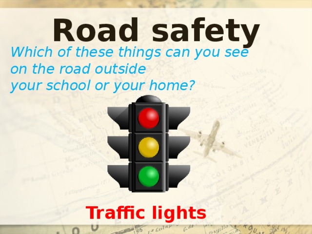 Road safety Which of these things can you see on the road outside your school or your home? Traffic lights 