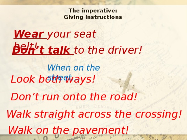 The imperative:  Giving instructions   Wear your seat belt! Don’t talk to the driver! When on the street… Look both ways! Don’t run onto the road! Walk straight across the crossing! Walk on the pavement! 