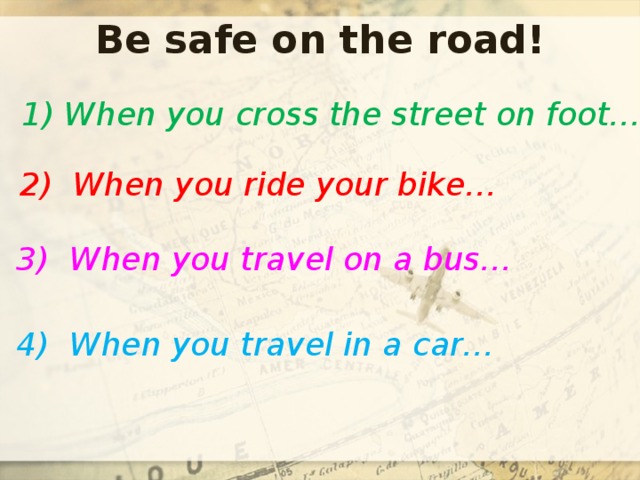 Be safe on the road! 1) When you cross the street on foot… 2) When you ride your bike… 3) When you travel on a bus… 4) When you travel in a car… 