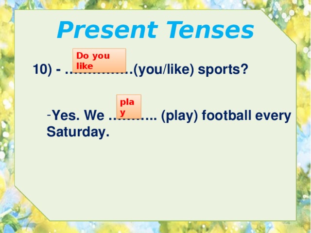 Present Tenses Do you like 10) - ……………(you/like) sports? play Yes. We ……….. (play) football every Saturday. 