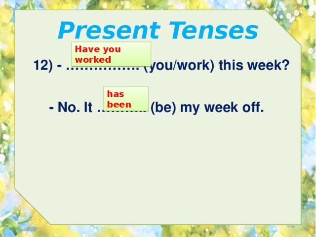 Present Tenses Have you worked 12) - ……………. (you/work) this week? has been  - No. It ……….. (be) my week off. 