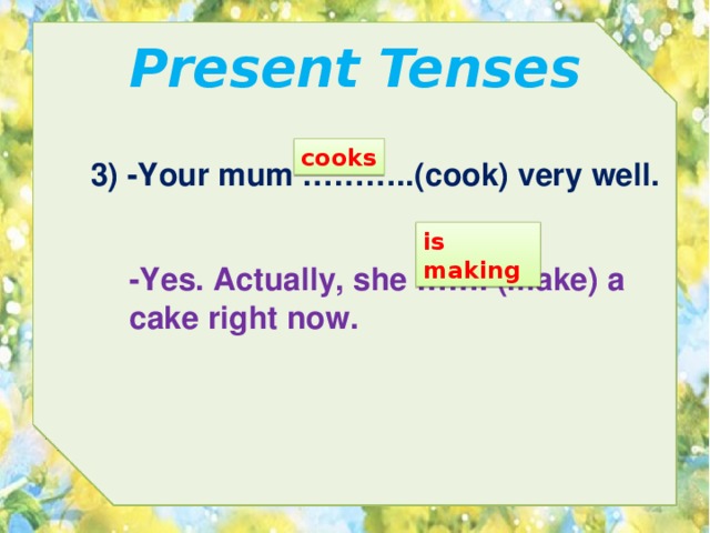 Present Tenses cooks 3) -Your mum ………..(cook) very well. is making -Yes. Actually, she ……. (make) a cake right now. 
