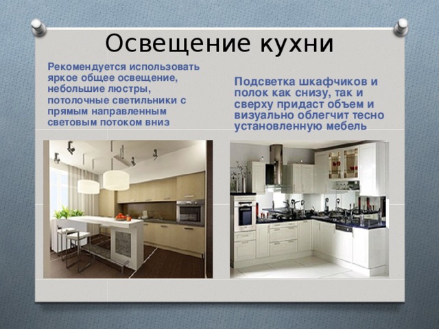 Освещение кухни Рекомендуется использовать яркое общее освещение, небольшие люстры, потолочные светильники с прямым направленным световым потоком вниз Подсветка шкафчиков и полок как снизу, так и сверху придаст объем и визуально облегчит тесно установленную мебель 
