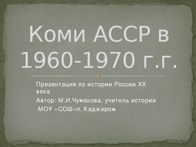 Коми АССР в 1960-1970 г.г. Презентация по истории России ХХ века Автор: М.И.Чумакова, учитель истории  МОУ «СОШ»п. Каджером 