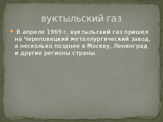 вуктыльский газ  В апреле 1969 г. вуктыльский газ пришел на Череповецкий металлургический завод, а несколько позднее в Москву, Ленинград и другие регионы страны. 