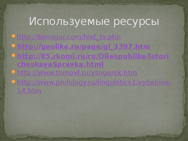 Используемые ресурсы http://komigor.com/hist_tv.php http://geolike.ru/page/gl_3397.htm http://85.rkomi.ru/ru/ORespublike/IstoricheskayaSpravka.html http://www.tomovl.ru/ysogorsk.htm http://www.philology.ru/linguistics3/aybabina-14.htm 