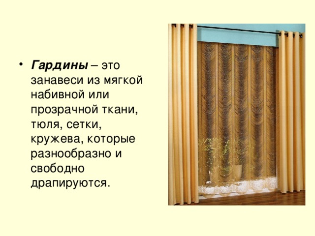    Гардины  – это занавеси из мягкой набивной или прозрачной ткани, тюля, сетки, кружева, которые разнообразно и свободно драпируются. 
