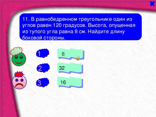 11. В равнобедренном треугольнике один из углов равен 120 градусов. Высота, опущенная из тупого угла равна 8 см. Найдите длину боковой стороны.  8 - 32 +  16 - 