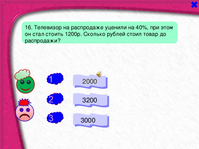 16. Телевизор на распродаже уценили на 40%, при этом он стал стоить 1200р. Сколько рублей стоил товар до распродажи?  2000 + -  3200  3000 - 