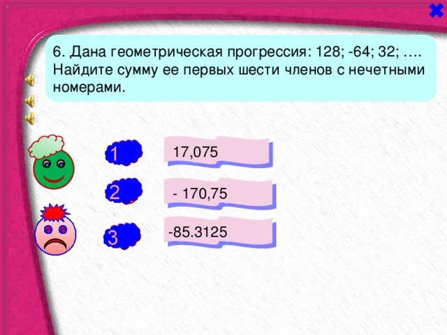 6. Дана геометрическая прогрессия: 128; -64; 32; …. Найдите сумму ее первых шести членов с нечетными номерами.  17,075 -  - 170,75 - -85.3125  + 
