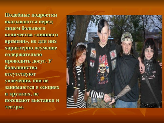 Подобные подростки оказываются перед лицом большого количества «лишнего времени», но для них характерно неумение содержательно проводить досуг. У большинства отсутствуют увлечения, они не занимаются в секциях и кружках, не посещают выставки и театры. 