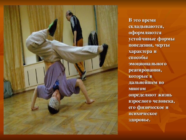 В это время складываются, оформляются устойчивые формы поведения, черты характера и способы эмоционального реагирования, которые в дальнейшем во многом определяют жизнь взрослого человека, его физическое и психическое здоровье. 