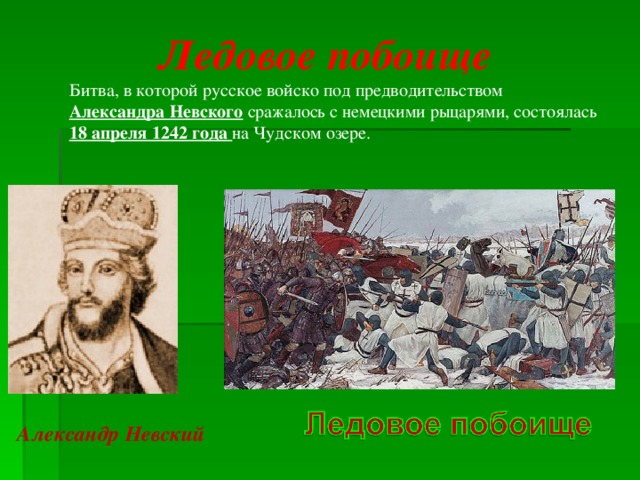 Ледовое побоище  Битва, в которой русское войско под предводительством Александра Невского сражалось с немецкими рыцарями, состоялась 18 апреля 1242 года на Чудском озере. Александр Невский