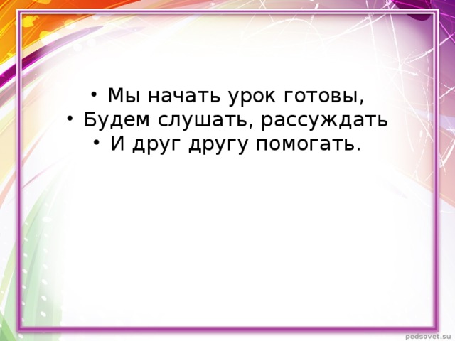 Мы начать урок готовы, Будем слушать, рассуждать И друг другу помогать. 