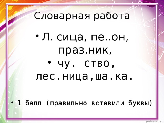 Словарная работа Л. сица, пе..он, праз.ник,  чу. ство, лес.ница,ша.ка. 1 балл (правильно вставили буквы) 
