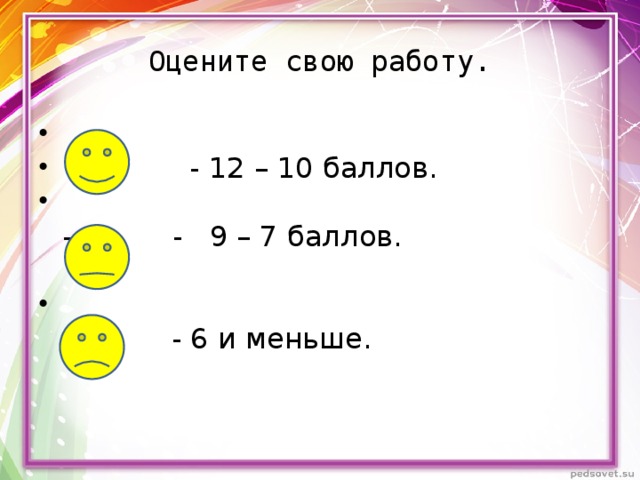 Оцените свою работу.  - 12 – 10 баллов.  - - 9 – 7 баллов.      - 6 и меньше. 