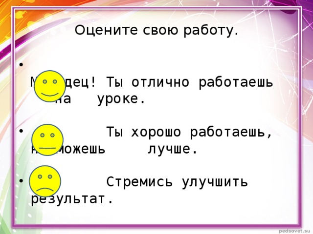 Оцените свою работу.           Молодец! Ты отлично работаешь   на уроке.    Ты хорошо работаешь, но можешь   лучше.    Стремись улучшить результат.        