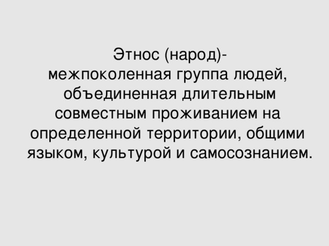 Этнос (народ)- межпоколенная группа людей,   объединенная длительным  совместным проживанием на   определенной территории, общими   языком, культурой и самосознанием. 