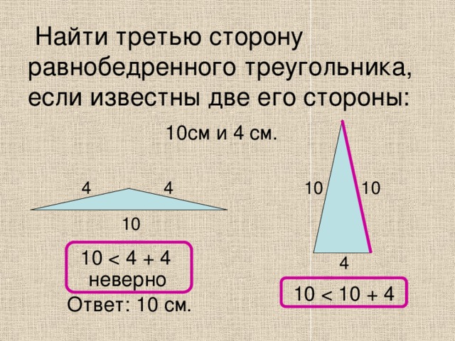  Найти третью сторону равнобедренного треугольника, если известны две его стороны: 10см и 4 см. 4 4 10 10 10 10 4 неверно 10 Ответ: 10 см. 