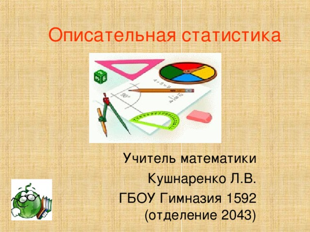 Описательная статистика Учитель математики Кушнаренко Л.В. ГБОУ Гимназия 1592 (отделение 2043) 