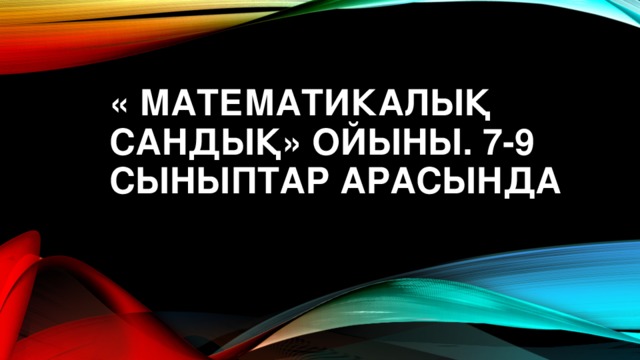 « МАТЕМАТИКАЛЫҚ САНДЫҚ» ОЙЫНЫ. 7-9 СЫНЫПТАР АРАСЫНДА   