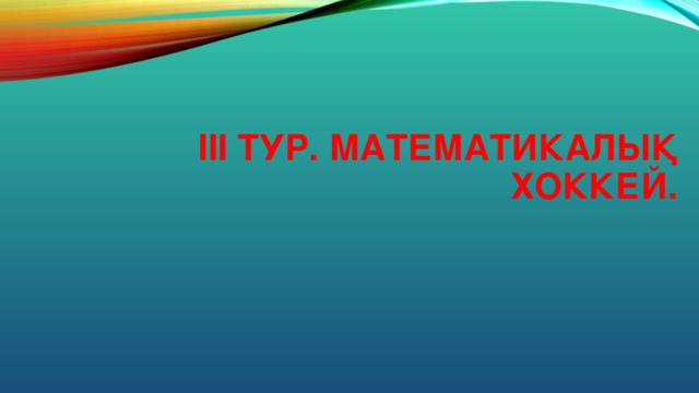 ІІІ ТУР. МАТЕМАТИКАЛЫҚ ХОККЕЙ.   