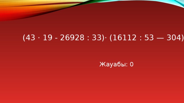 (43 · 19 - 26928 : 33)· (16112 : 53 — 304)   Жауабы: 0 