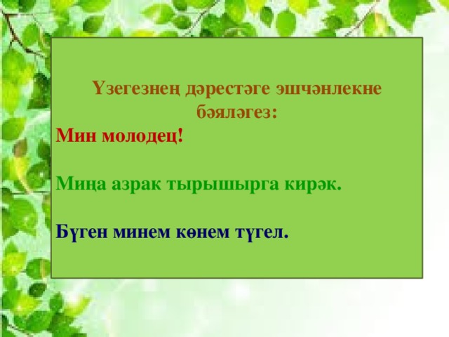 Үзегезнең дәрестәге эшчәнлекне бәяләгез: Мин молодец!  Миңа азрак тырышырга кирәк.  Бүген минем көнем түгел. Үзегезнең дәрестәге 