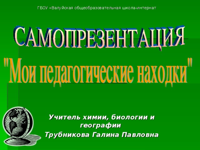 ГБОУ «Валуйская общеобразовательная школа-интернат Учитель химии, биологии и географии Трубникова Галина Павловна 