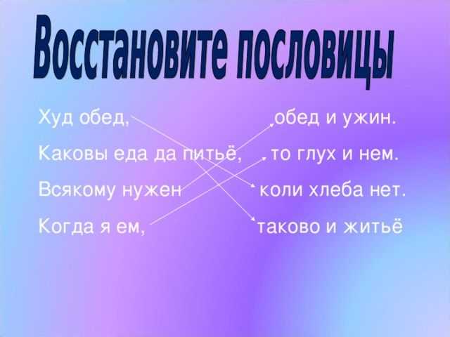 Худ обед, обед и ужин. Каковы еда да питьё, то глух и нем. Всякому нужен коли хлеба нет. Когда я ем, таково и житьё Фольклорная страничка - “ Восстановите пословицы  (Слайд №16)  