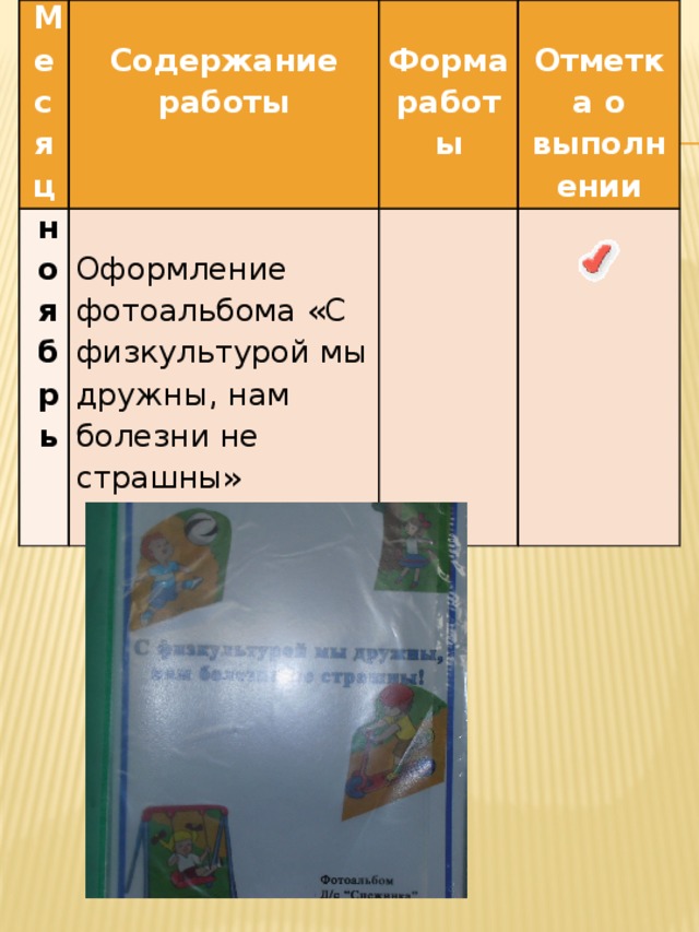 Месяц   ноябрь Содержание работы       Оформление фотоальбома «С физкультурой мы дружны, нам болезни не страшны»   Форма работы     Отметка о выполнении    