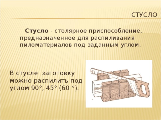 СТУСЛО Стусло - столярное приспособление, предназначенное для распиливания пиломатериалов под заданным углом. В стусле заготовку можно распилить под углом 90°, 45° (60 °). http://castle.pri.ee/wp-content/uploads/2009/11/Pilenie-1.jpg  