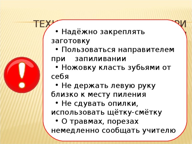  Надёжно закреплять заготовку  Пользоваться направителем при запиливании  Ножовку класть зубьями от себя  Не держать левую руку близко к месту пиления  Не сдувать опилки, использовать щётку-смётку  О травмах, порезах немедленно сообщать учителю 