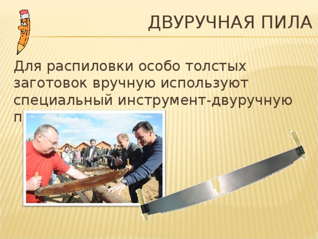  ДВУРУЧНАЯ ПИЛА Для распиловки особо толстых заготовок вручную используют специальный инструмент-двуручную пилу.  