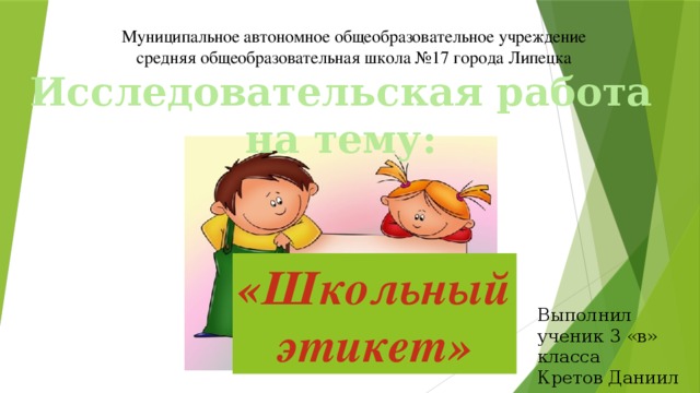 Муниципальное автономное общеобразовательное учреждение средняя общеобразовательная школа №17 города Липецка Исследовательская работа на тему: «Школьный этикет» Выполнил ученик 3 «в» класса Кретов Даниил 