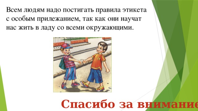 Всем людям надо постигать правила этикета с особым прилежанием, так как они научат нас жить в ладу со всеми окружающими. Спасибо за внимание! 