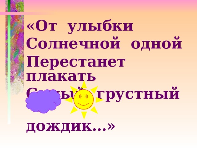 «От улыбки Солнечной одной Перестанет плакать Самый грустный  дождик…»   М.Пляцковский  