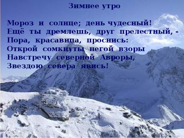  Зимнее утро   Мороз и солнце; день чудесный!  Ещё ты дремлешь, друг прелестный, -  Пора, красавица, проснись:  Открой сомкнуты негой взоры  Навстречу северной Авроры,  Звездою севера явись! 