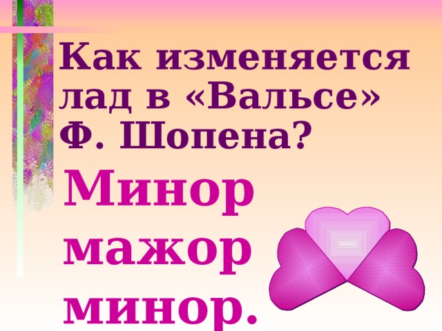 Как изменяется лад в «Вальсе» Ф. Шопена? Минор мажор минор. 