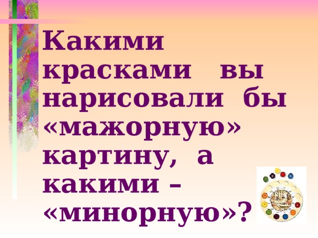 Какими красками вы нарисовали бы «мажорную» картину, а какими – «минорную»?  