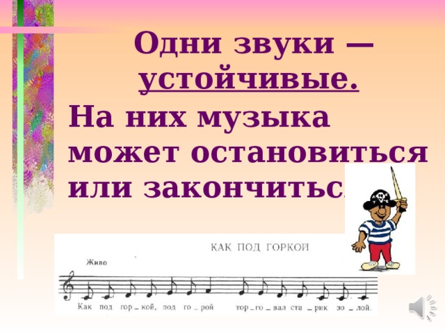 Одни звуки — устойчивые.  На них музыка может остановиться или закончиться: 