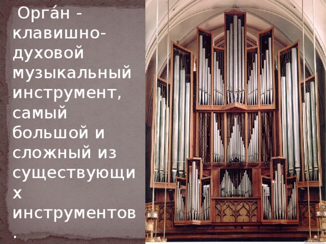  Орга́н - клавишно-духовой музыкальный инструмент, самый большой и сложный из существующих инструментов. 