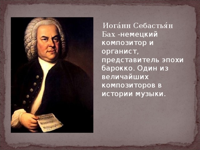  Иога́нн Себастья́н Бах -немецкий композитор и органист, представитель эпохи барокко. Один из величайших композиторов в истории музыки. 