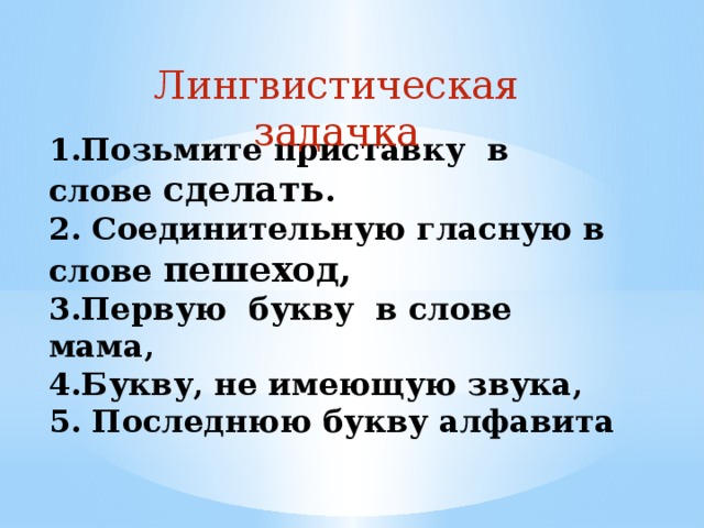 Лингвистическая задачка 1.Позьмите приставку в слове сделать .  2. Соединительную гласную в слове пешеход,  3.Первую букву в слове мама,  4.Букву, не имеющую звука,  5. Последнюю букву алфавита  