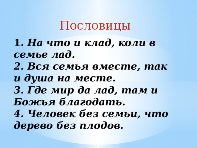  Пословицы 1. На что и клад, коли в семье лад.  2. Вся семья вместе, так и душа на месте.  3. Где мир да лад, там и Божья благодать.  4. Человек без семьи, что дерево без плодов.   