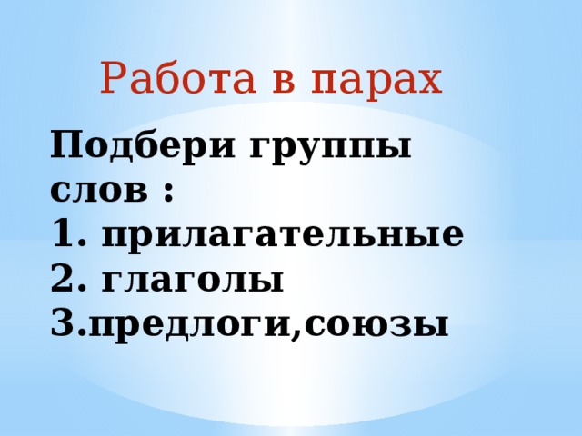 Работа в парах Подбери группы слов :  1. прилагательные  2. глаголы  3.предлоги,союзы 