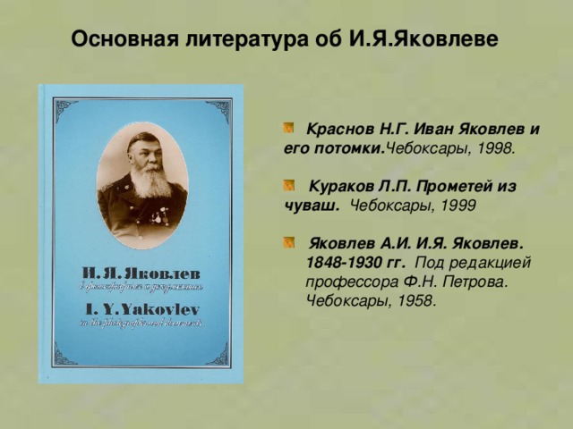 Основная литература об И.Я.Яковлеве  Краснов Н.Г. Иван Яковлев и его потомки. Чебоксары, 1998.    Кураков Л.П. Прометей из чуваш.  Чебоксары, 1999   Яковлев А.И. И.Я. Яковлев.  1848-1930 гг.  Под редакцией  профессора Ф.Н. Петрова.   Чебоксары, 1958. 