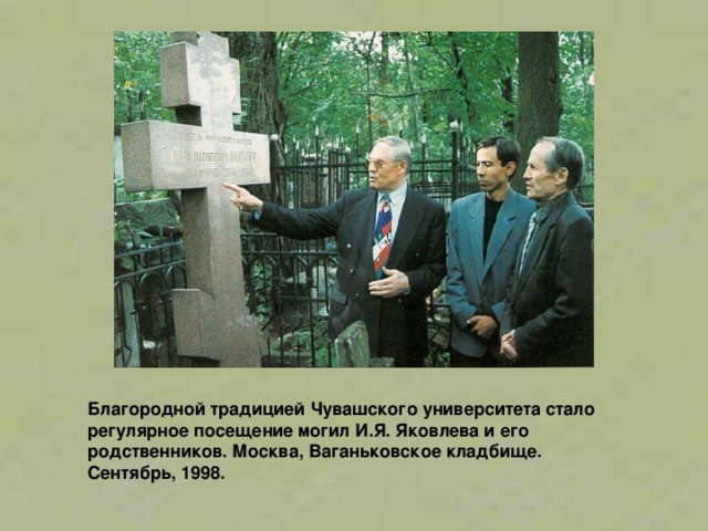 Благородной традицией Чувашского университета стало регулярное посещение могил И.Я. Яковлева и его родственников. Москва, Ваганьковское кладбище. Сентябрь, 1998. 